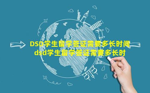 DSD学生留学签证需要多长时间 dsd学生留学签证需要多长时间